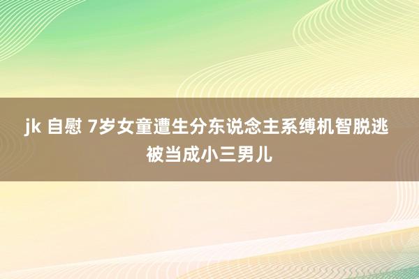 jk 自慰 7岁女童遭生分东说念主系缚机智脱逃 被当成小三男儿