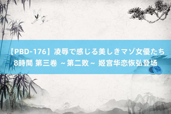 【PBD-176】凌辱で感じる美しきマゾ女優たち8時間 第三卷 ～第二败～ 姬宫华恋恢弘登场