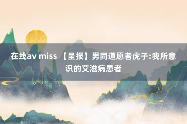 在线av miss 【呈报】男同道愿者虎子:我所意识的艾滋病患者