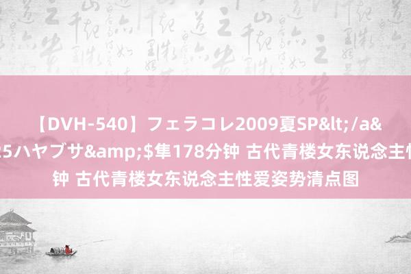 【DVH-540】フェラコレ2009夏SP</a>2010-04-25ハヤブサ&$隼178分钟 古代青楼女东说念主性爱姿势清点图