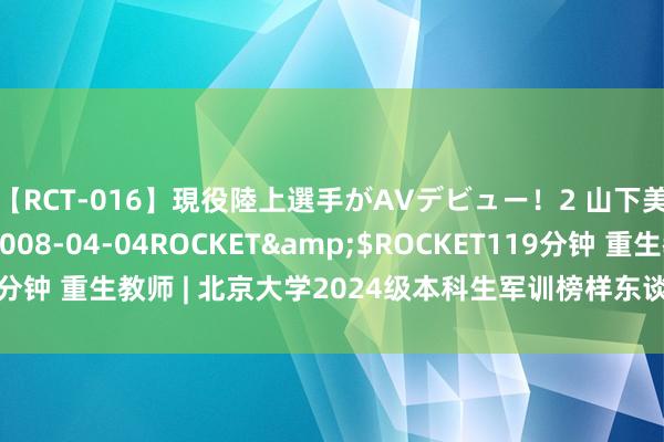 【RCT-016】現役陸上選手がAVデビュー！2 山下美穂</a>2008-04-04ROCKET&$ROCKET119分钟 重生教师 | 北京大学2024级本科生军训榜样东谈主物专题酬金会举行