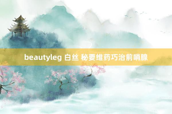 beautyleg 白丝 秘要维药巧治前哨腺