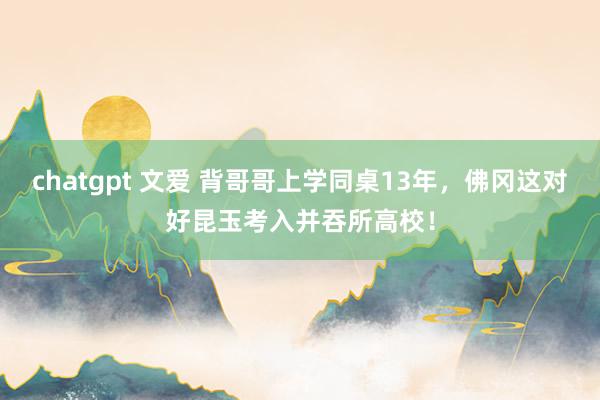 chatgpt 文爱 背哥哥上学同桌13年，佛冈这对好昆玉考入并吞所高校！