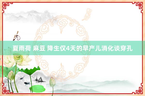 夏雨荷 麻豆 降生仅4天的早产儿消化谈穿孔