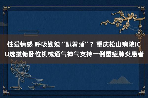 性爱情感 呼吸勤勉“趴着睡”？重庆松山病院ICU选拔俯卧位机械通气神气支持一例重症肺炎患者