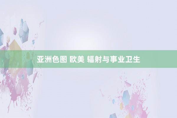 亚洲色图 欧美 辐射与事业卫生