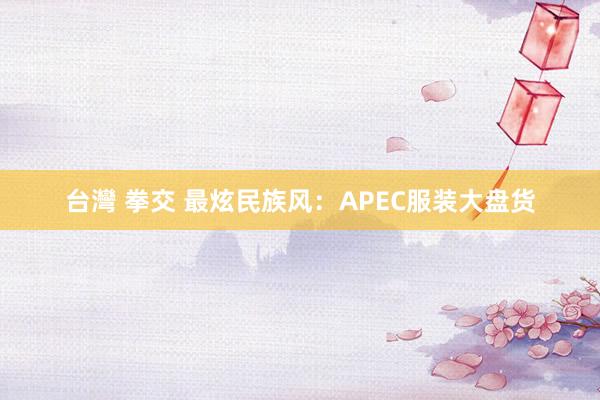 台灣 拳交 最炫民族风：APEC服装大盘货