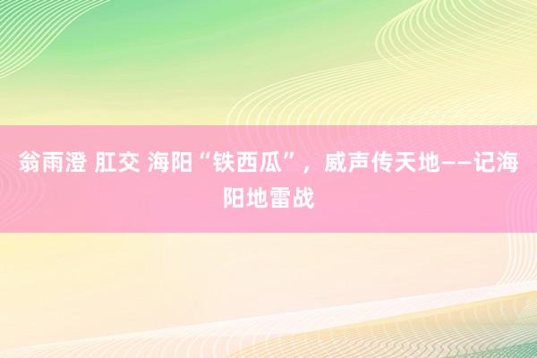 翁雨澄 肛交 海阳“铁西瓜”，威声传天地——记海阳地雷战