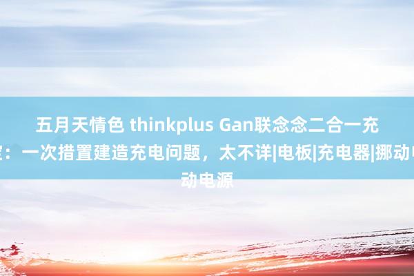 五月天情色 thinkplus Gan联念念二合一充电宝：一次措置建造充电问题，太不详|电板|充电器|挪动电源