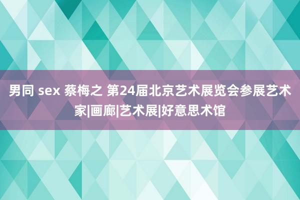 男同 sex 蔡梅之 第24届北京艺术展览会参展艺术家|画廊|艺术展|好意思术馆