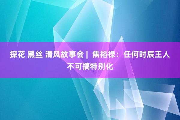 探花 黑丝 清风故事会 |  焦裕禄：任何时辰王人不可搞特别化