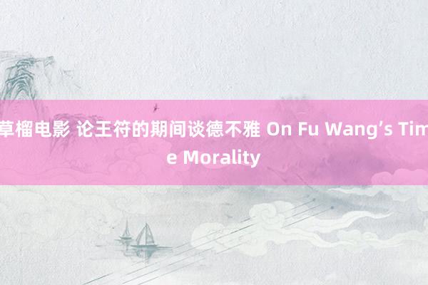 草榴电影 论王符的期间谈德不雅 On Fu Wang’s Time Morality