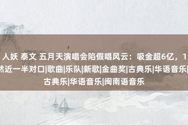 人妖 泰文 五月天演唱会陷假唱风云：吸金超6亿，12首歌被已然近一半对口|歌曲|乐队|新歌|金曲奖|古典乐|华语音乐|闽南语音乐