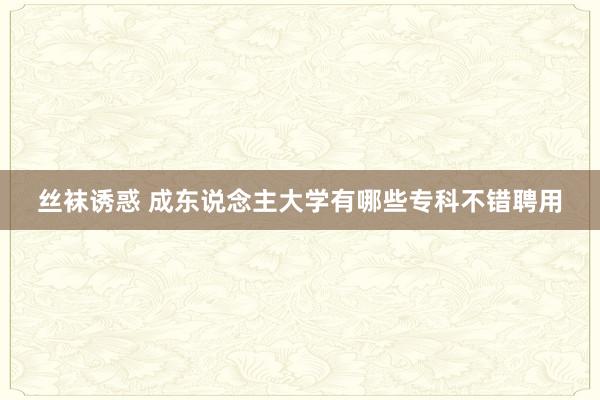 丝袜诱惑 成东说念主大学有哪些专科不错聘用