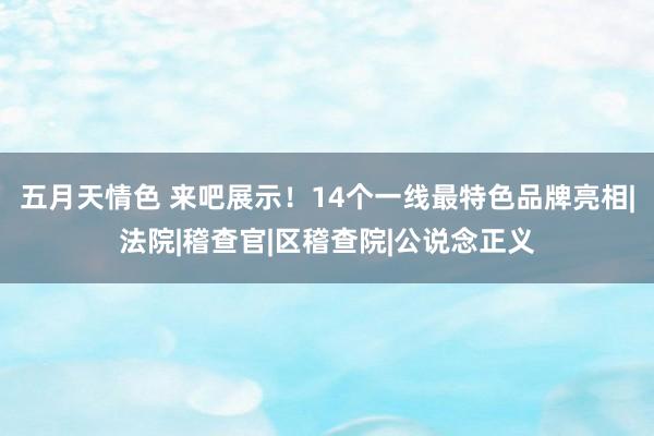 五月天情色 来吧展示！14个一线最特色品牌亮相|法院|稽查官|区稽查院|公说念正义