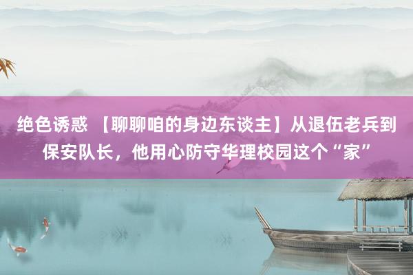 绝色诱惑 【聊聊咱的身边东谈主】从退伍老兵到保安队长，他用心防守华理校园这个“家”