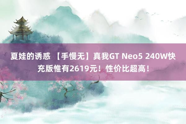 夏娃的诱惑 【手慢无】真我GT Neo5 240W快充版惟有2619元！性价比超高！