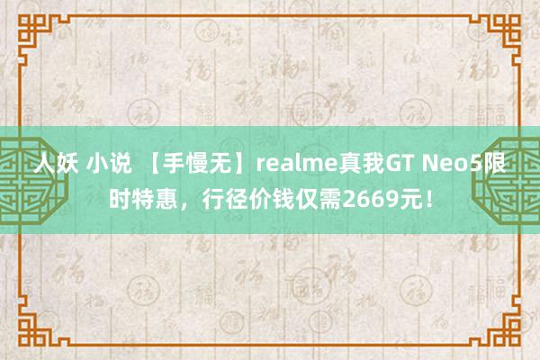 人妖 小说 【手慢无】realme真我GT Neo5限时特惠，行径价钱仅需2669元！