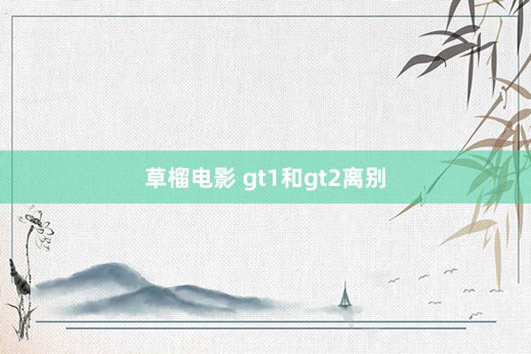 草榴电影 gt1和gt2离别