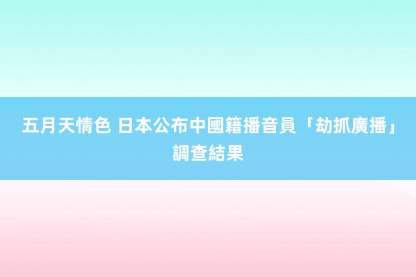 五月天情色 日本公布中國籍播音員「劫抓廣播」調查結果