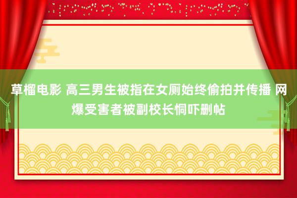 草榴电影 高三男生被指在女厕始终偷拍并传播 网爆受害者被副校长恫吓删帖