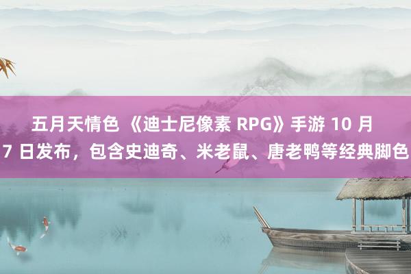 五月天情色 《迪士尼像素 RPG》手游 10 月 7 日发布，包含史迪奇、米老鼠、唐老鸭等经典脚色