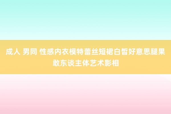 成人 男同 性感内衣模特蕾丝短裙白皙好意思腿果敢东谈主体艺术影相