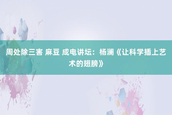 周处除三害 麻豆 成电讲坛：杨澜《让科学插上艺术的翅膀》