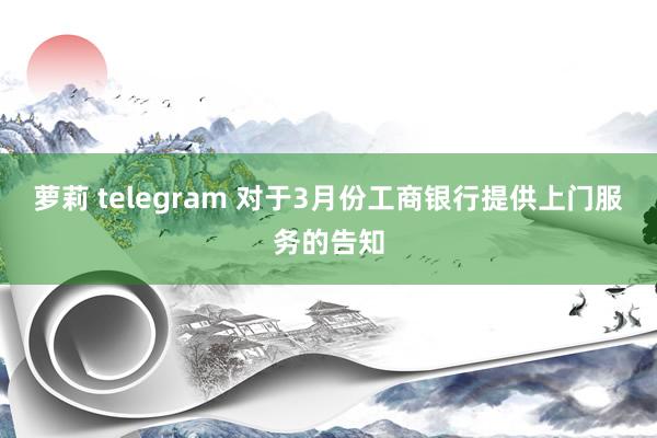 萝莉 telegram 对于3月份工商银行提供上门服务的告知