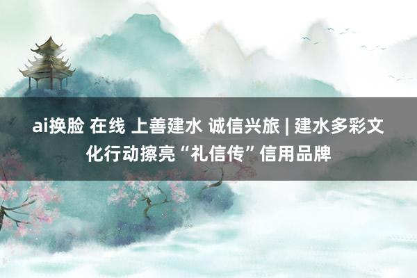 ai换脸 在线 上善建水 诚信兴旅 | 建水多彩文化行动擦亮“礼信传”信用品牌