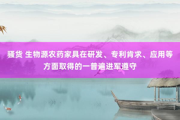 骚货 生物源农药家具在研发、专利肯求、应用等方面取得的一普遍进军遵守