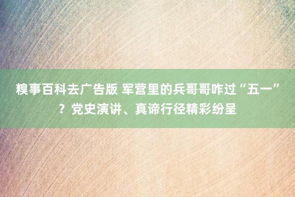 糗事百科去广告版 军营里的兵哥哥咋过“五一”？党史演讲、真谛行径精彩纷呈