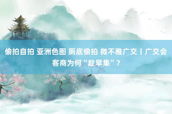 偷拍自拍 亚洲色图 厕底偷拍 微不雅广交丨广交会客商为何“趁早集”？