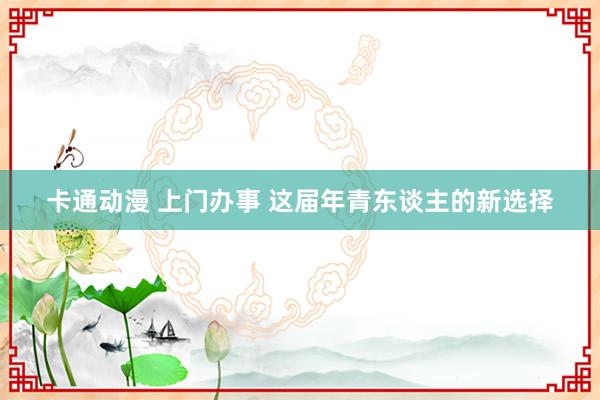 卡通动漫 上门办事 这届年青东谈主的新选择