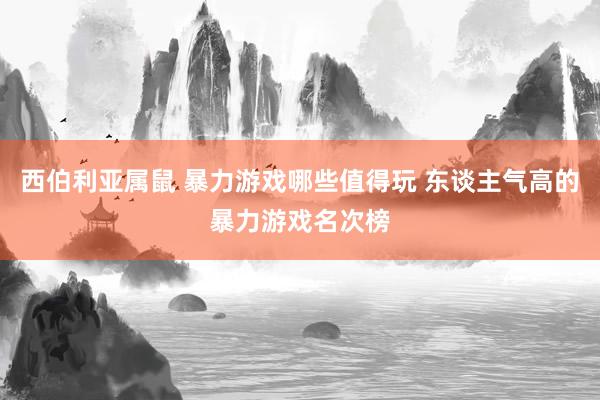 西伯利亚属鼠 暴力游戏哪些值得玩 东谈主气高的暴力游戏名次榜