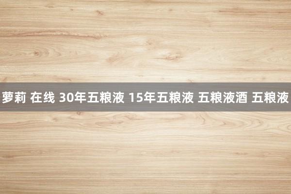 萝莉 在线 30年五粮液 15年五粮液 五粮液酒 五粮液