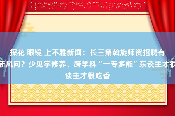 探花 眼镜 上不雅新闻：长三角斡旋师资招聘有哪些新风向？少见字修养、跨学科“一专多能”东谈主才很吃香