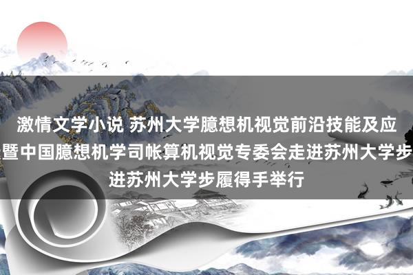 激情文学小说 苏州大学臆想机视觉前沿技能及应用学术论坛暨中国臆想机学司帐算机视觉专委会走进苏州大学步履得手举行