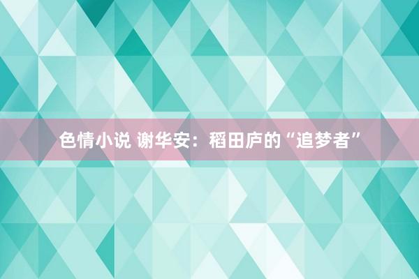 色情小说 谢华安：稻田庐的“追梦者”