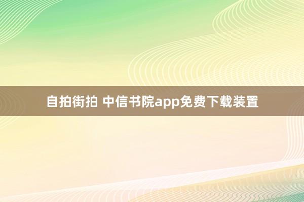 自拍街拍 中信书院app免费下载装置