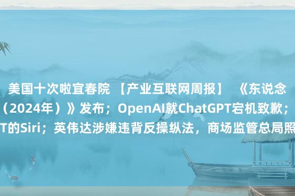 美国十次啦宜春院 【产业互联网周报】  《东说念主工智能发展敷陈（2024年）》发布；OpenAI就ChatGPT宕机致歉；苹果推出交融ChatGPT的Siri；英伟达涉嫌违背反操纵法，商场监管总局照章决定立案捕快；官方恢复阿里巴巴云探究数据中心火灾-钛媒体官方网站