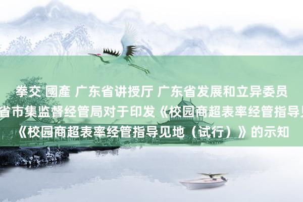 拳交 國產 广东省讲授厅 广东省发展和立异委员会 广东省财政厅 广东省市集监督经管局对于印发《校园商超表率经管指导见地（试行）》的示知